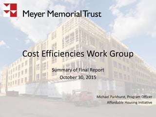 Cost Efficiencies Work Group
Summary of Final Report
October 30, 2015
Michael Parkhurst, Program Officer
Affordable Housing Initiative
 