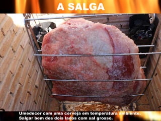 A SALGA 
Umedecer com uma cerveja em temperatura ambiente. 
Salgar bem dos dois lados com sal grosso. 
 