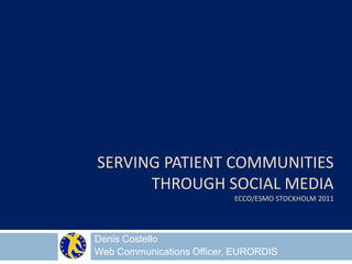 Serving patient communities through social mediaecco/esmo Stockholm 2011 Denis Costello Web Communications Officer, EURORDIS 