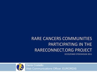 Rare cancers communities participating in the rareconnect.org projectecco/esmoStockholm 2011 Denis Costello Web Communications Officer, EURORDIS 