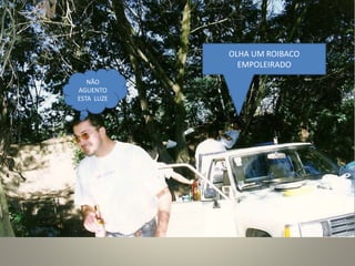NÃO
AGUENTO
ESTA LUZE
OLHA UM ROIBACO
EMPOLEIRADO
 
