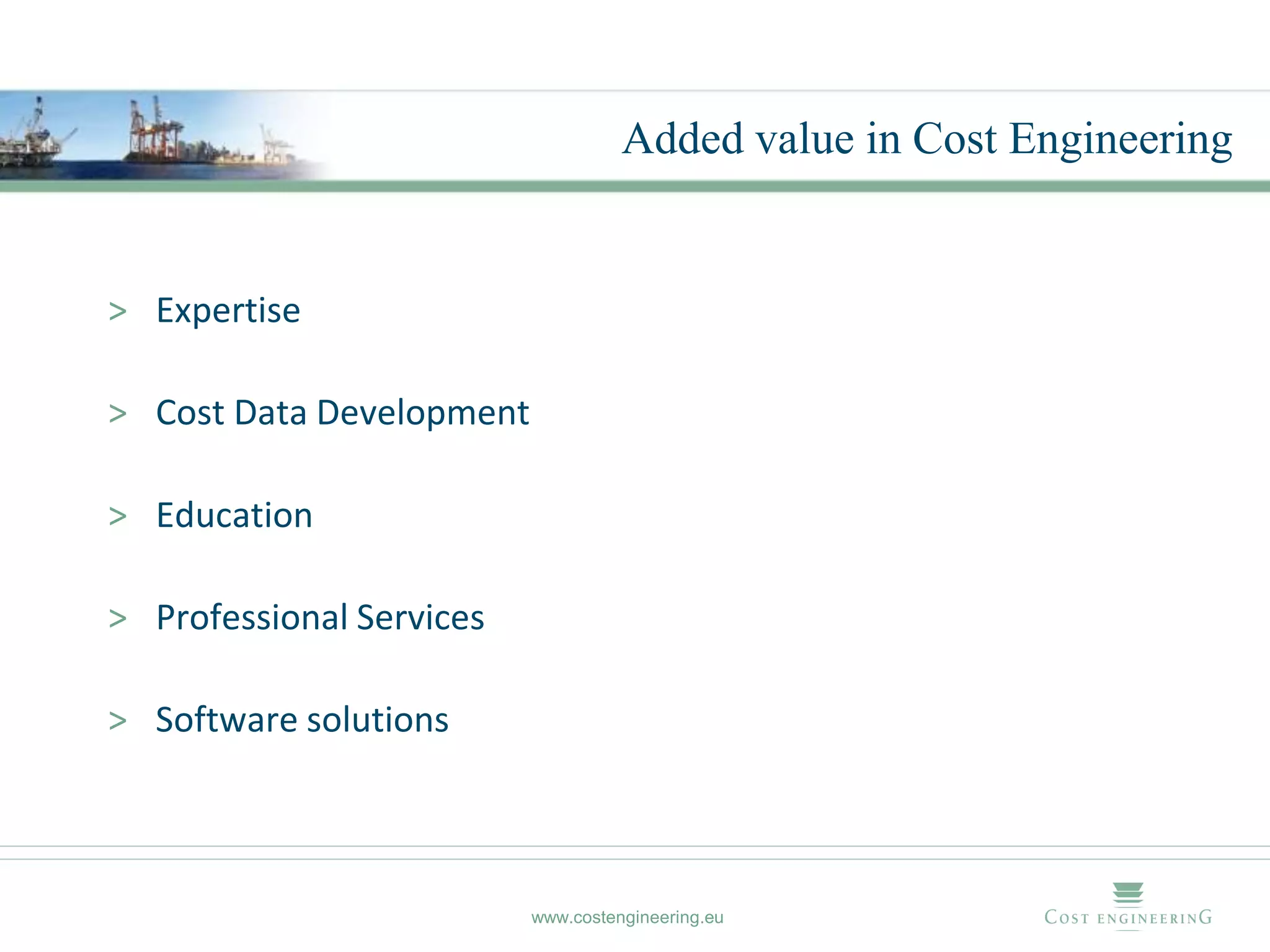 Added value in Cost Engineering


> Expertise

> Cost Data Development

> Education

> Professional Services

> Software solutions



                          www.costengineering.eu
 