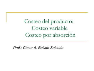 Costeo del producto:  Costeo variable   Costeo por absorción Prof.: César A. Bellido Salcedo 
