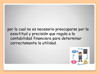 por lo cual no es necesario preocuparse por la
exactitud y precisión que regula a la
contabilidad financiera para determinar
correctamente la utilidad.
 