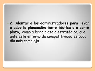  2. Alentar a los administradores para llevar
a cabo la planeación tanto táctica o a corto
plazo, como a largo plazo o estratégica, que
ante este entorno de competitividad es cada
día más compleja.
 