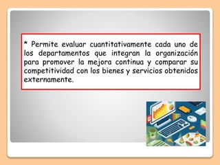 * Permite evaluar cuantitativamente cada uno de
los departamentos que integran la organización
para promover la mejora continua y comparar su
competitividad con los bienes y servicios obtenidos
externamente.
 