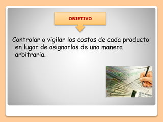 Controlar o vigilar los costos de cada producto
en lugar de asignarlos de una manera
arbitraria.
OBJETIVO
 