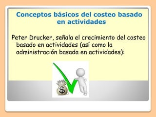 Conceptos básicos del costeo basado
en actividades
Peter Drucker, señala el crecimiento del costeo
basado en actividades (así como la
administración basada en actividades):
 