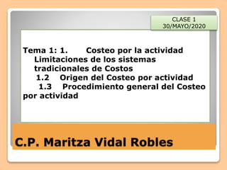 C.P. Maritza Vidal Robles
Tema 1: 1. Costeo por la actividad
Limitaciones de los sistemas
tradicionales de Costos
1.2 Origen del Costeo por actividad
1.3 Procedimiento general del Costeo
por actividad
CLASE 1
30/MAYO/2020
 