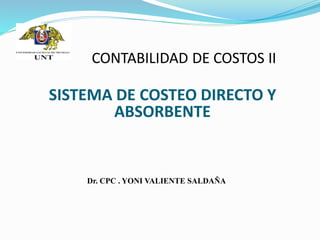 SISTEMA DE COSTEO DIRECTO Y
ABSORBENTE
CONTABILIDAD DE COSTOS II
Dr. CPC . YONI VALIENTE SALDAÑA
 