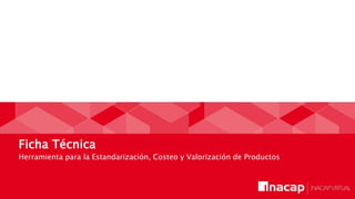 Ficha Técnica
Herramienta para la Estandarización, Costeo y Valorización de Productos
 