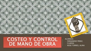 COSTEO Y CONTROL
DE MANO DE OBRA
ALUMNOS:
- FERNANDEZ PEREZ,
CLARISA
- NOSE TORRES, ALINA
 