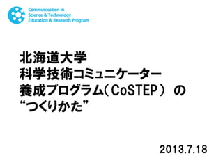 北海道大学
科学技術コミュニケーター
養成プログラム（CoSTEP） の
“つくりかた”
2013.7.18
 