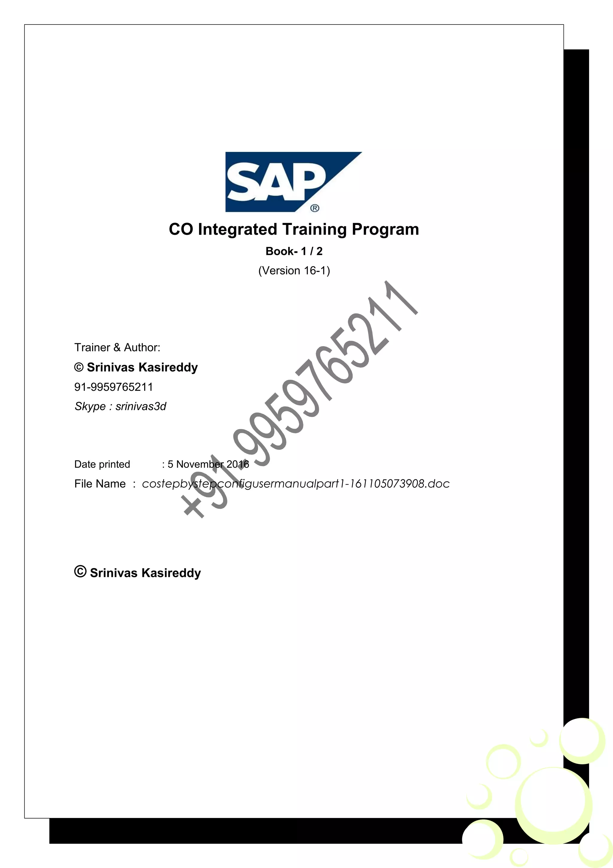 CO Integrated Training Program
Book- 1 / 2
(Version 16-1)
Trainer & Author:
© Srinivas Kasireddy
91-9959765211
Skype : srinivas3d
Date printed : 5 November 2016
File Name : costepbystepconfigusermanualpart1-161105073908.doc
© Srinivas Kasireddy
 