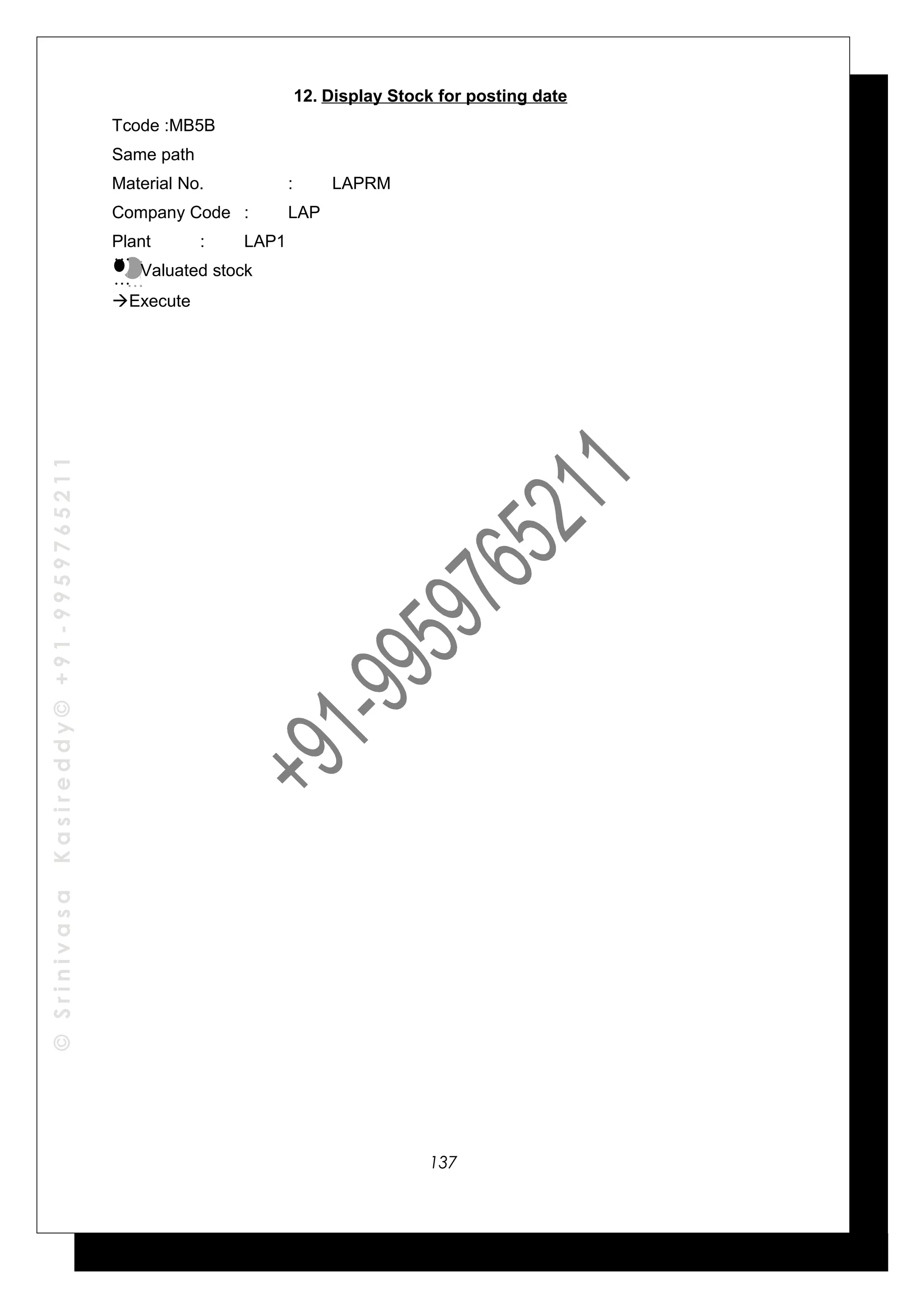 ©SrinivasaKasireddy©+91-9959765211
12. Display Stock for posting date
Tcode :MB5B
Same path
Material No. : LAPRM
Company Code : LAP
Plant : LAP1
Valuated stock
Execute
…
…
…
…
137
 