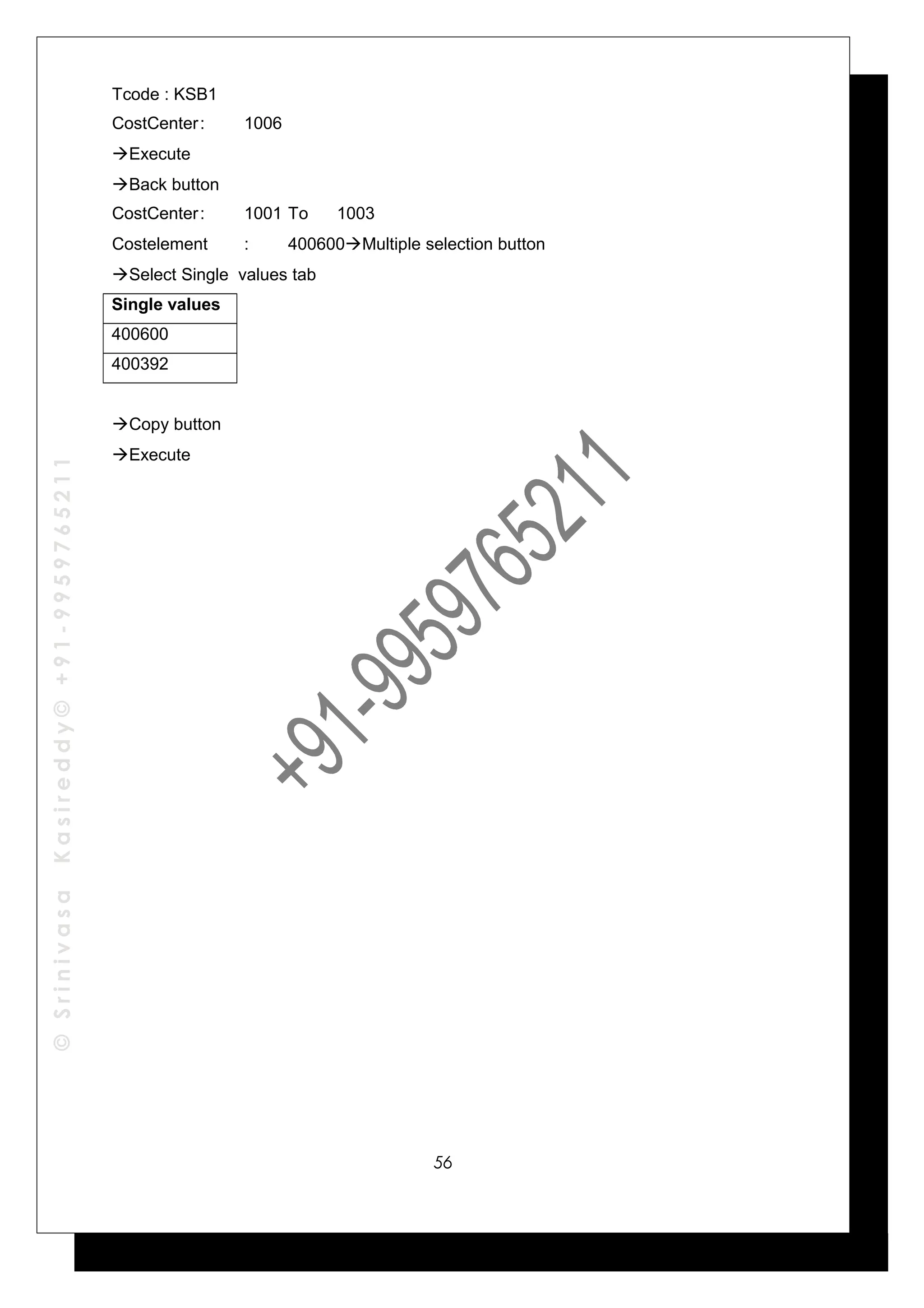 ©SrinivasaKasireddy©+91-9959765211
Tcode : KSB1
CostCenter: 1006
Execute
Back button
CostCenter: 1001 To 1003
Costelement : 400600Multiple selection button
Select Single values tab
Single values
400600
400392
Copy button
Execute
56
 