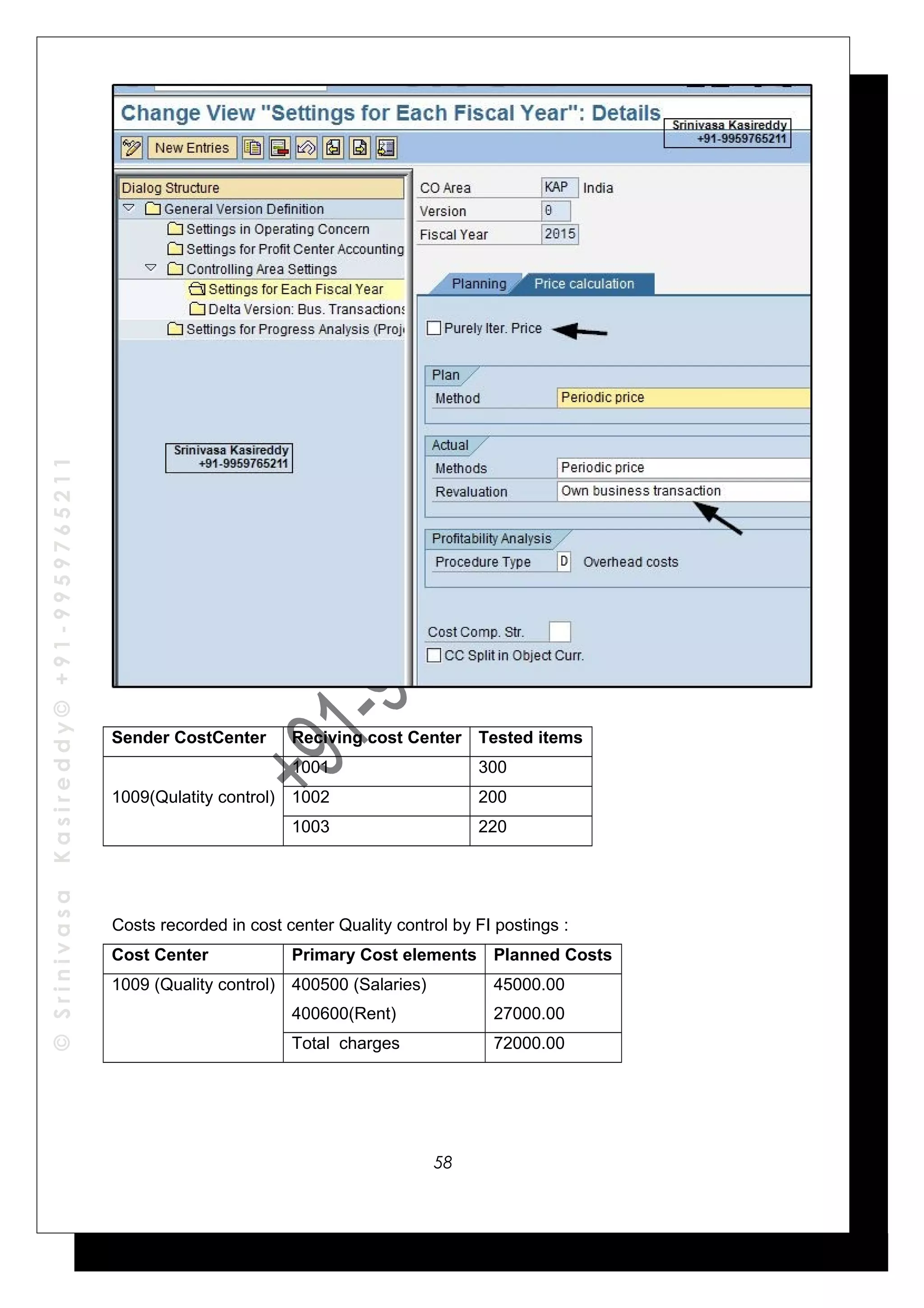 ©SrinivasaKasireddy©+91-9959765211
Sender CostCenter Reciving cost Center Tested items
1009(Qulatity control)
1001 300
1002 200
1003 220
Costs recorded in cost center Quality control by FI postings :
Cost Center Primary Cost elements Planned Costs
1009 (Quality control) 400500 (Salaries)
400600(Rent)
45000.00
27000.00
Total charges 72000.00
58
 