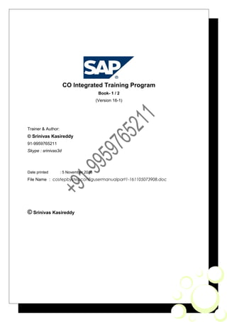 CO Integrated Training Program
Book- 1 / 2
(Version 16-1)
Trainer & Author:
© Srinivas Kasireddy
91-9959765211
Skype : srinivas3d
Date printed : 5 November 2016
File Name : costepbystepconfigusermanualpart1-161105073908.doc
© Srinivas Kasireddy
 
