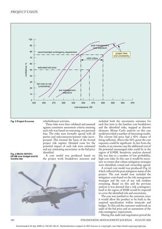 PROJECT COSTS




                              100

                               90                                                           post management
                                                                                              cost exposure
                               80       recommended contingency requirement
                                                                                                                      project risks
                                                                                                                     and uncertainty
                               70                                                       ≈£50 million
              confidence, %




                               60
                                        estimated bid price
                               50

                               40

                               30
                                       bid cost no risk
                                        (uncertainty)
                               20
                                                                pre management
                                                                    exposure
                               10

                                0
                                 425        450           475     500     525     550        575         600      625       650        675

                                                                            cost exposure, £M




Fig. 5 Project S-curves                      refurbishment activities.                                 included both the uncertainty estimates for
                                                These risks were then validated and assessed           each line item in the baseline cost breakdown
                                             against consistent assessment criteria ensuring           and the identified risks, mapped as discrete
                                             each risk was based on reasoning, not personal            elements. Monte Carlo analysis on this cost
                                             bias. The risks were formally agreed with all             model provided a number of interesting results.
                                             parties and subcontractor/partner risks incor-            The current bid price had a 50% chance of
                                             porated. This formed the basis of the formal              being sufficient. Above the 50% point the cost
                                             project risk register. Detailed costs for the             exposure could be significant. In fact from the
                                             potential impact of each risk were estimated              results, in an extreme case the additional cost of
                                             and any estimating uncertainty in the bid price           the potential unmanaged risks could be in the
                                             identified.                                               region of £190M. Sensitivity analysis showed
Fig. d Merlin (EH101):
£815M over budget and 62                        A cost model was produced based on                     this was due to a number of low probability,
months late                                  the project work breakdown structure and                  high cost risks. In this case it would be neces-
                                                                                                       sary to ensure that robust mitigation strategies
                                                                                                       were identified, costed and ownership agreed.
                                                                                                          A revised cost model was produced (Fig. 6)
                                                                                                       which reflected the post mitigation status of the
                                                                                                       project. The cost model now included the
                                                                                                       mitigation costs based on the risk management
                                                                                                       strategies and the cost of any risk residues
                                                                                                       remaining. Based on this and the previous
                                                                                                       analysis it was deemed that a risk contingency
                                                                                                       fund in the region of £50M would be required
                                                                                                       to cover the identified risk and uncertainty.
                                                                                                          The cost was justified to the customer, since
                                                                                                       it would allow the product to be built to the
                                                                                                       required specification within timescale and
                                                                                                       budget. To this end the customer undertook an
                                                                                                       audit of the bid price and an assessment of the
                                                                                                       risk contingency requirement.
                                                                                                          During this audit and negotiation period the
180                                                                              ENGINEERING MANAGEMENT JOURNAL AUGUST 2000

      Downloaded 24 Apr 2006 to 192.58.150.41. Redistribution subject to IEE licence or copyright, see http://ieedl.org/copyright.jsp
 