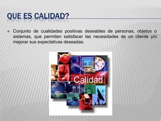 QUE ES CALIDAD?<br />Conjunto de cualidades positivas deseables de personas, objetos o sistemas, que permiten satisfacer l...