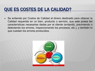 Que es costes de la calidad?<br />Se entiende por Costos de Calidad al dinero destinado para obtener la Calidad requerida ...