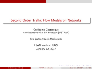 Second Order Traﬃc Flow Models on Networks
Guillaume Costeseque
in collaboration with J-P. Lebacque (IFSTTAR)
Inria Sophia-Antipolis M´editerran´ee
LJAD seminar, UNS
January 12, 2017
G. Costeseque (Inria) GSOM on networks Nice, Jan. 12 2017 1 / 58
 