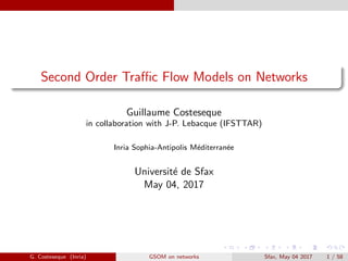 Second Order Traﬃc Flow Models on Networks
Guillaume Costeseque
in collaboration with J-P. Lebacque (IFSTTAR)
Inria Sophia-Antipolis M´editerran´ee
Universit´e de Sfax
May 04, 2017
G. Costeseque (Inria) GSOM on networks Sfax, May 04 2017 1 / 58
 
