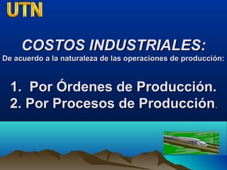 COSTOS INDUSTRIALES:COSTOS INDUSTRIALES:
De acuerdo a la naturaleza de las operaciones de producción:De acuerdo a la naturaleza de las operaciones de producción:
1. Por Órdenes de Producción.1. Por Órdenes de Producción.
2. Por Procesos de Producción2. Por Procesos de Producción..
 