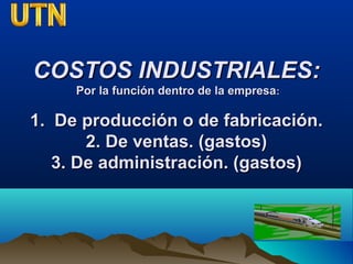 COSTOS INDUSTRIALES:COSTOS INDUSTRIALES:
Por la función dentro de la empresaPor la función dentro de la empresa::
1. De producción o de fabricación.1. De producción o de fabricación.
2. De ventas. (gastos)2. De ventas. (gastos)
3. De administración. (gastos)3. De administración. (gastos)
 
