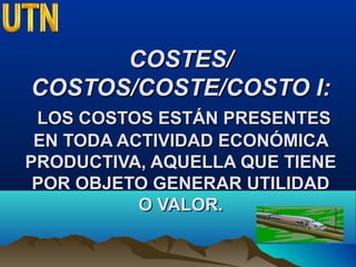 COSTES/COSTES/
COSTOS/COSTE/COSTO I:COSTOS/COSTE/COSTO I:
LOS COSTOS ESTÁN PRESENTESLOS COSTOS ESTÁN PRESENTES
EN TODA ACTIVIDAD ECONÓMICAEN TODA ACTIVIDAD ECONÓMICA
PRODUCTIVA, AQUELLA QUE TIENEPRODUCTIVA, AQUELLA QUE TIENE
POR OBJETO GENERAR UTILIDADPOR OBJETO GENERAR UTILIDAD
O VALOR.O VALOR.
 