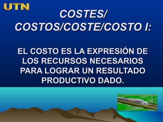 COSTES/COSTES/
COSTOS/COSTE/COSTO I:COSTOS/COSTE/COSTO I:
EL COSTO ES LA EXPRESIÓN DEEL COSTO ES LA EXPRESIÓN DE
LOS RECURSOS NECESARIOSLOS RECURSOS NECESARIOS
PARA LOGRAR UN RESULTADOPARA LOGRAR UN RESULTADO
PRODUCTIVO DADO.PRODUCTIVO DADO.
 