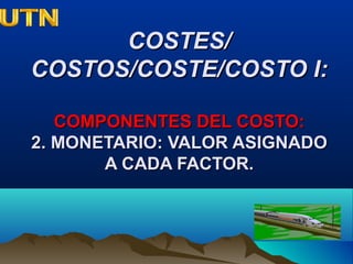 COSTES/COSTES/
COSTOS/COSTE/COSTO I:COSTOS/COSTE/COSTO I:
COMPONENTES DEL COSTO:COMPONENTES DEL COSTO:
2. MONETARIO: VALOR ASIGNADO2. MONETARIO: VALOR ASIGNADO
A CADA FACTOR.A CADA FACTOR.
 