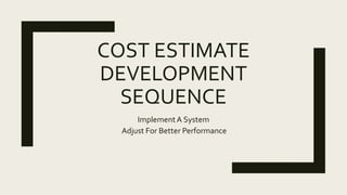COST ESTIMATE
DEVELOPMENT
SEQUENCE
ImplementA System
Adjust For Better Performance
 