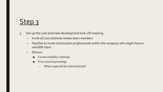 Step 3
3. Set-up the cost estimate development kick-off meeting
– Invite all cost estimate review team members
– Feel free...