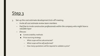 Step 3
3. Set-up the cost estimate development kick-off meeting
– Invite all cost estimate review team members
– Feel free...