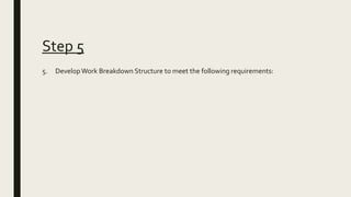 Step 5
5. DevelopWork Breakdown Structure to meet the following requirements:
 