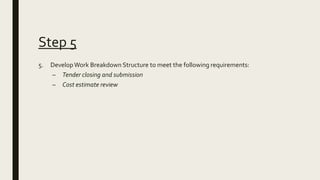 Step 5
5. DevelopWork Breakdown Structure to meet the following requirements:
– Tender closing and submission
– Cost estim...
