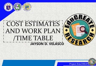 Project EduCREATE
COST ESTIMATES
AND WORK PLAN
/TIME TABLE
JAYSON D. VELASCO
 