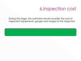  During this stage, the estimator should consider the cost of 
inspection equipments, gauges and wages to the inspectors 
 