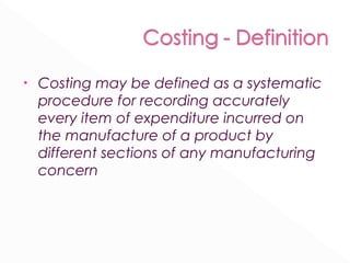 • Costing may be defined as a systematic 
procedure for recording accurately 
every item of expenditure incurred on 
the manufacture of a product by 
different sections of any manufacturing 
concern 
 