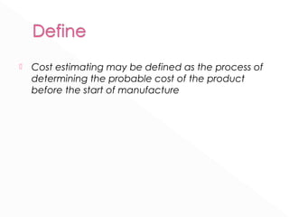  Cost estimating may be defined as the process of 
determining the probable cost of the product 
before the start of manufacture 
 