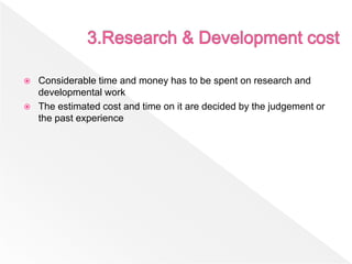  Considerable time and money has to be spent on research and
developmental work
 The estimated cost and time on it are decided by the judgement or
the past experience
 