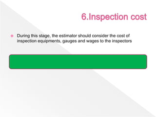  During this stage, the estimator should consider the cost of
inspection equipments, gauges and wages to the inspectors
 