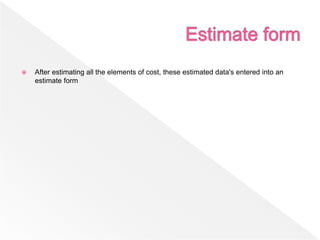  After estimating all the elements of cost, these estimated data's entered into an
estimate form
 