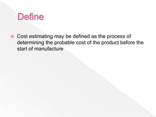  Cost estimating may be defined as the process of
determining the probable cost of the product before the
start of manufacture
 