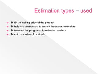  To fix the selling price of the product
 To help the contractors to submit the accurate tenders
 To forecast the progress of production and cost
 To set the various Standards
 