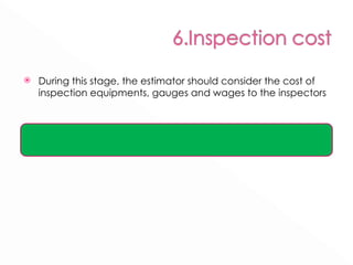During this stage, the estimator should consider the cost of inspection equipments, gauges and wages to the inspectors 