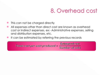 This can not be charged directly All expenses other than direct cost are known as overhead cost or Indirect expenses, ex:- Administrative expenses, selling and distribution expenses, etc. It can be estimated by referring the previous records 