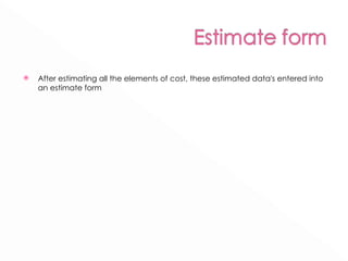 After estimating all the elements of cost, these estimated data's entered into an estimate form 