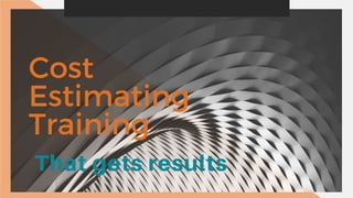 Cost
Estimating
Training
That gets results
 